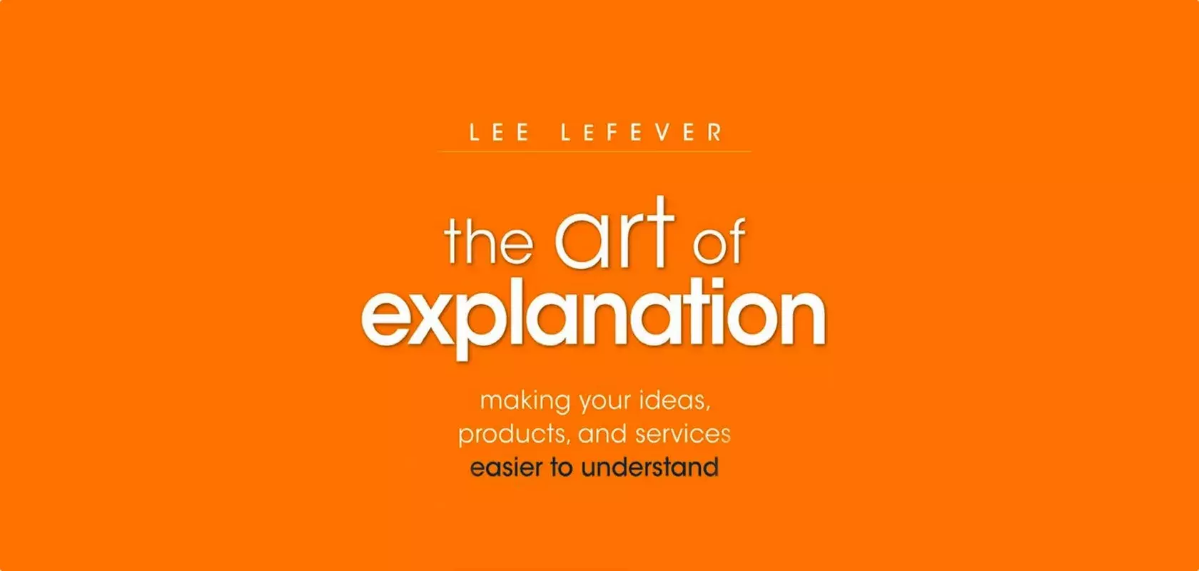 Art of Explanation: Making your Ideas, Products, and Services Easier to Understand